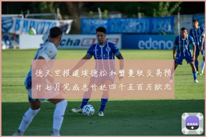 德天空报道埃德松加盟曼联交易预计七月完成总价达四千五百万欧元