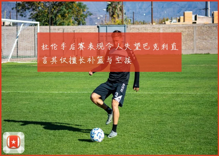 杜伦季后赛表现令人失望巴克利直言其仅擅长补篮与空接