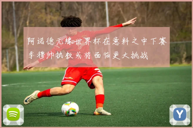 阿诺德无缘世界杯在意料之中下赛季穆帅执教或将面临更大挑战