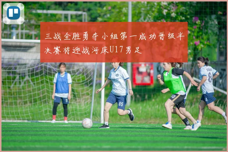 三战全胜勇夺小组第一成功晋级半决赛将迎战河床U17男足