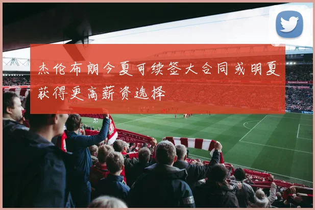 杰伦布朗今夏可续签大合同或明夏获得更高薪资选择