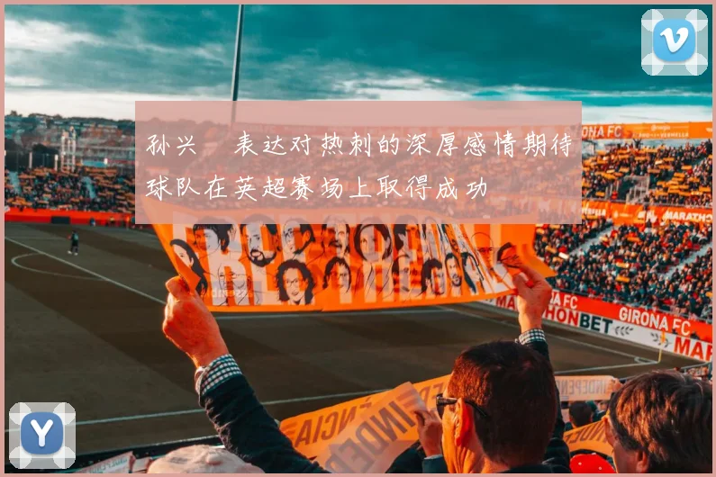孙兴慜表达对热刺的深厚感情期待球队在英超赛场上取得成功