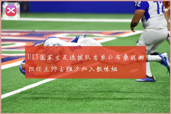 U15国家女足选拔队名单公布桑妮娜担任主帅古雅沙加入教练组