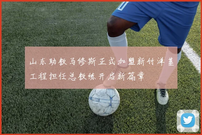 山东助教马修斯正式加盟新竹洋基工程担任总教练开启新篇章