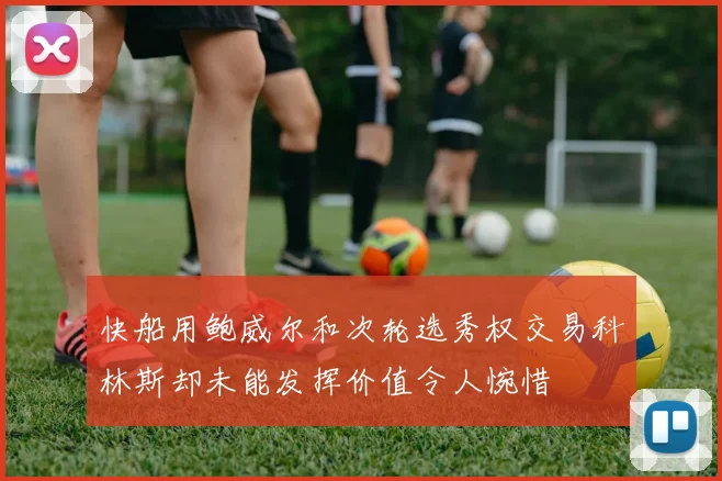快船用鲍威尔和次轮选秀权交易科林斯却未能发挥价值令人惋惜