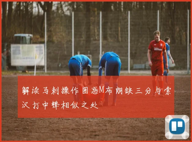 解读马刺操作困惑M布朗缺三分与索汉打中锋相似之处