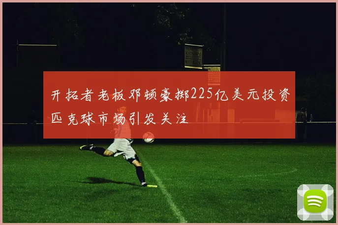 开拓者老板邓顿豪掷225亿美元投资匹克球市场引发关注