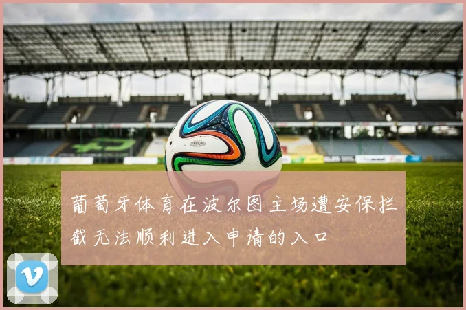 葡萄牙体育在波尔图主场遭安保拦截无法顺利进入申请的入口