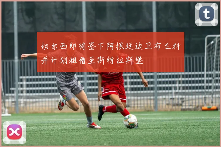 切尔西即将签下阿根廷边卫布兰科并计划租借至斯特拉斯堡
