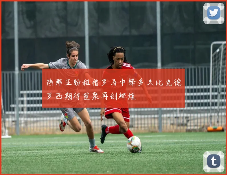 热那亚盼租借罗马中锋多夫比克德罗西期待重聚再创辉煌