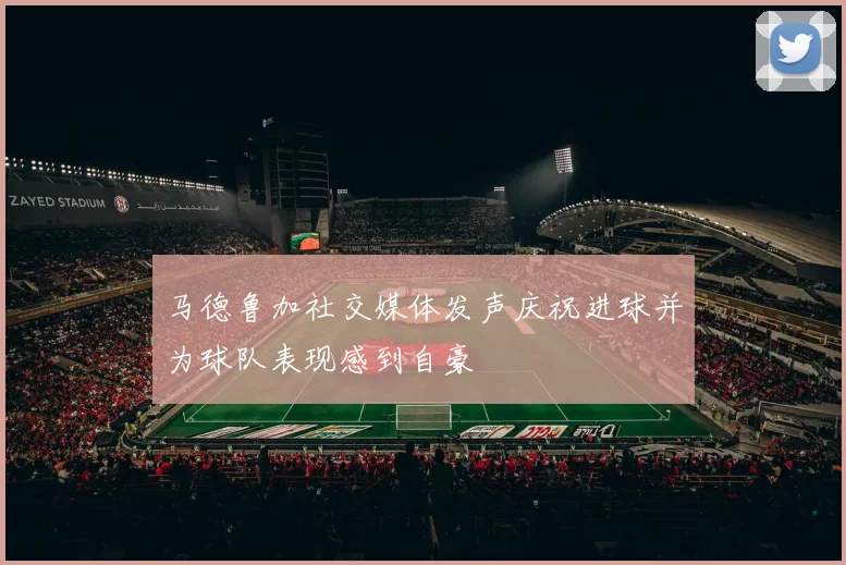 马德鲁加社交媒体发声庆祝进球并为球队表现感到自豪