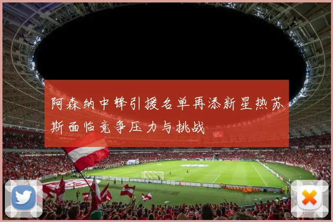 阿森纳中锋引援名单再添新星热苏斯面临竞争压力与挑战