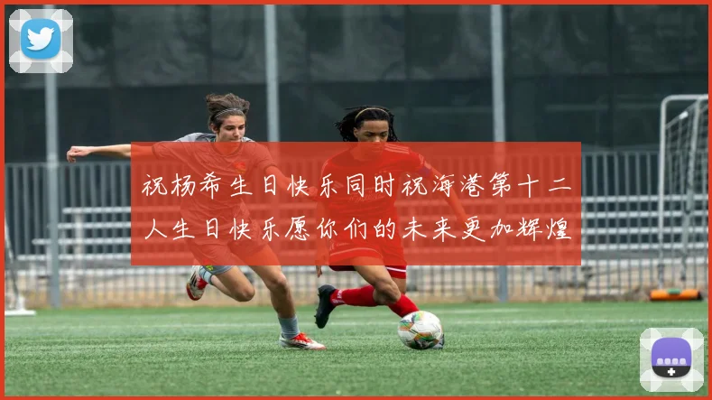 祝杨希生日快乐同时祝海港第十二人生日快乐愿你们的未来更加辉煌绚烂
