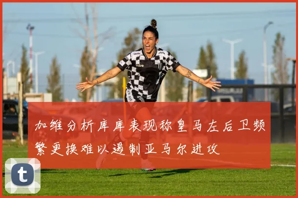 加维分析库库表现称皇马左后卫频繁更换难以遏制亚马尔进攻