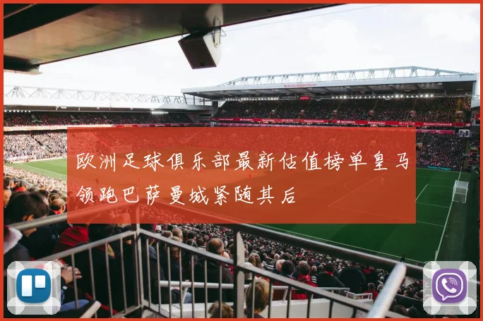 欧洲足球俱乐部最新估值榜单皇马领跑巴萨曼城紧随其后