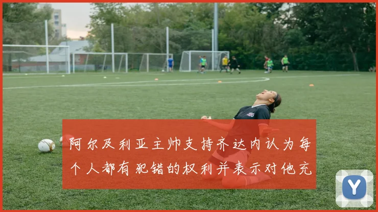 阿尔及利亚主帅支持齐达内认为每个人都有犯错的权利并表示对他充满信心