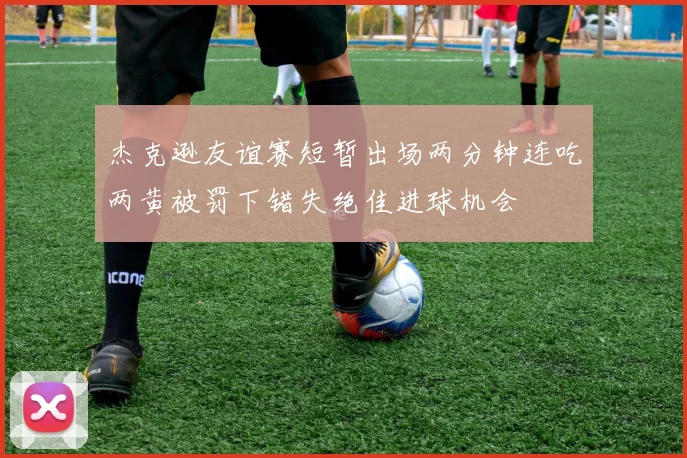杰克逊友谊赛短暂出场两分钟连吃两黄被罚下错失绝佳进球机会