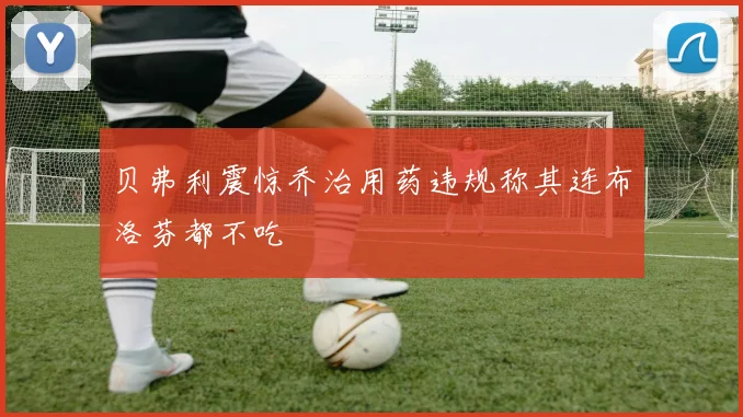 贝弗利震惊乔治用药违规称其连布洛芬都不吃