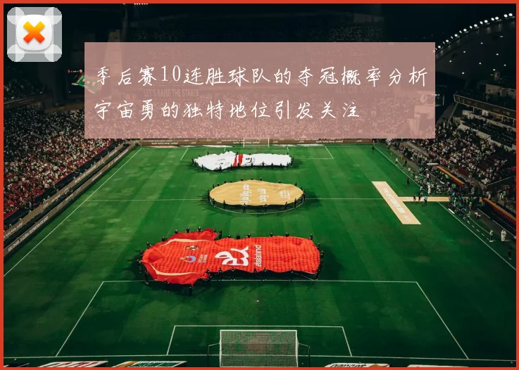 季后赛10连胜球队的夺冠概率分析宇宙勇的独特地位引发关注