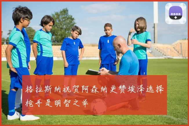 格拉斯纳祝贺阿森纳更赞埃泽选择枪手是明智之举
