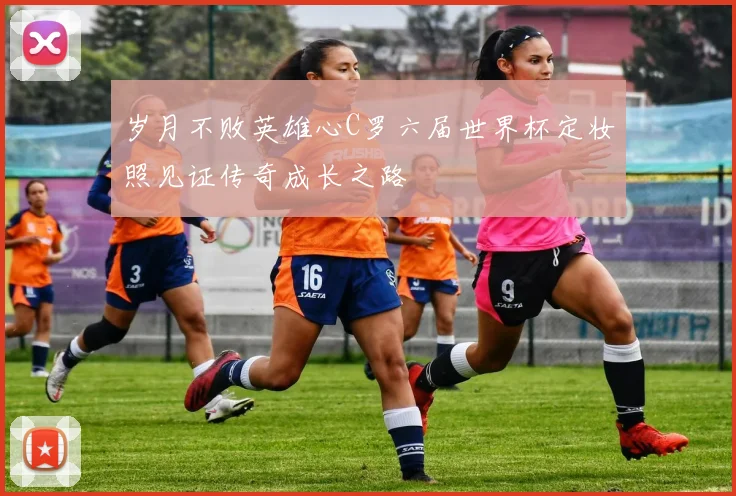 岁月不败英雄心C罗六届世界杯定妆照见证传奇成长之路