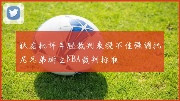 狄龙批评年轻裁判表现不佳强调托尼兄弟树立NBA裁判标准