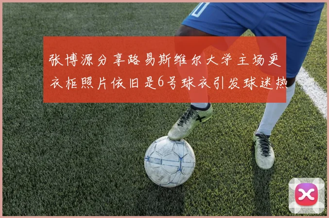 张博源分享路易斯维尔大学主场更衣柜照片依旧是6号球衣引发球迷热议