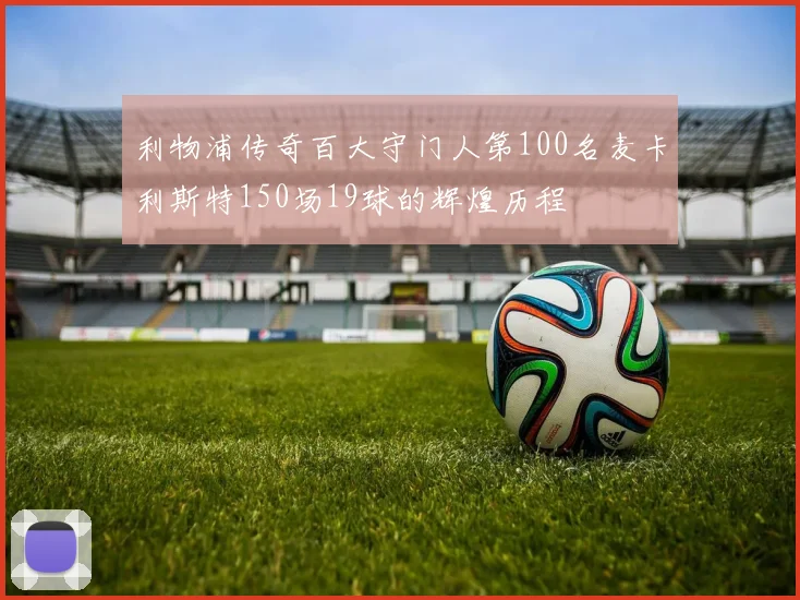 利物浦传奇百大守门人第100名麦卡利斯特150场19球的辉煌历程