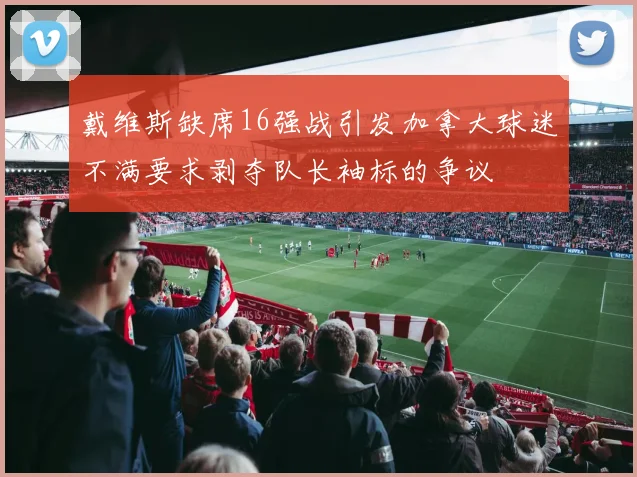 戴维斯缺席16强战引发加拿大球迷不满要求剥夺队长袖标的争议