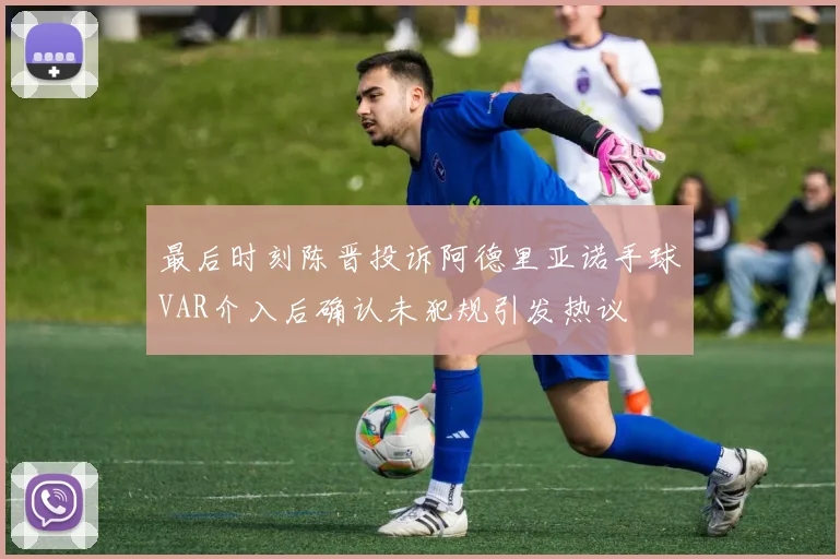 最后时刻陈晋投诉阿德里亚诺手球VAR介入后确认未犯规引发热议