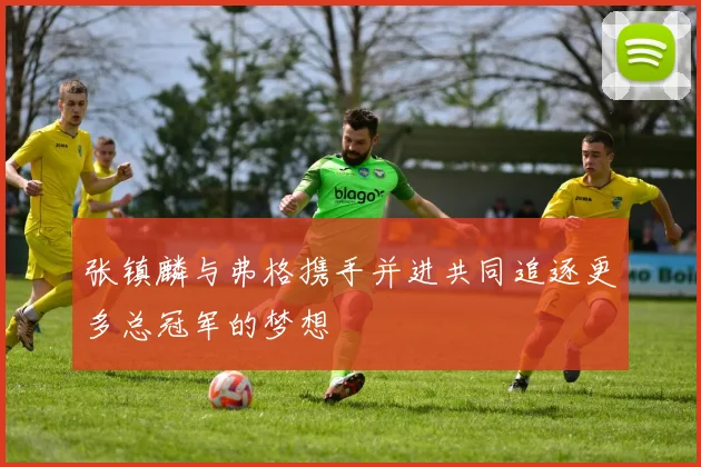 张镇麟与弗格携手并进共同追逐更多总冠军的梦想