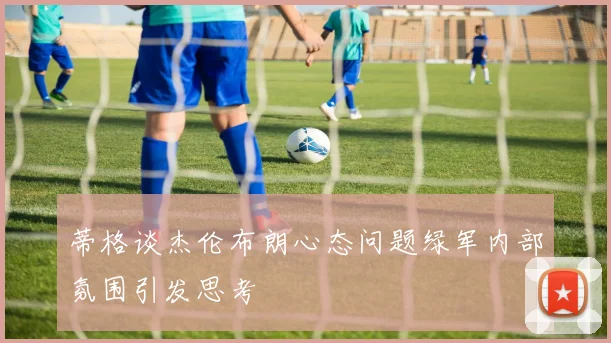 蒂格谈杰伦布朗心态问题绿军内部氛围引发思考