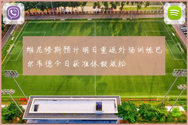 维尼修斯预计明日重返外场训练巴尔韦德今日获准休假放松