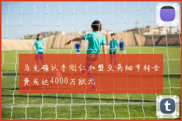 马竞确认李刚仁加盟交易细节转会费或达4000万欧元