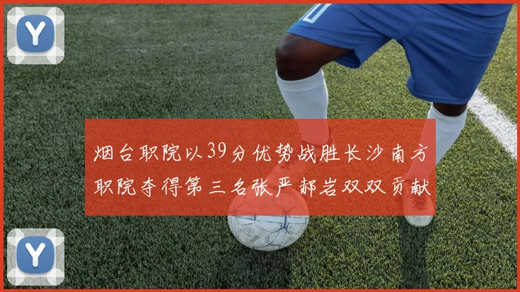 烟台职院以39分优势战胜长沙南方职院夺得第三名张严郝岩双双贡献27分