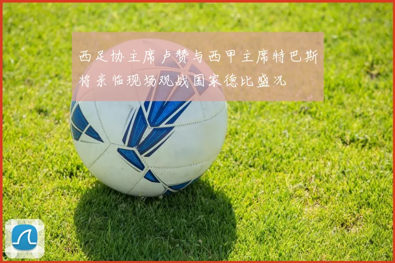 西足协主席卢赞与西甲主席特巴斯将亲临现场观战国家德比盛况