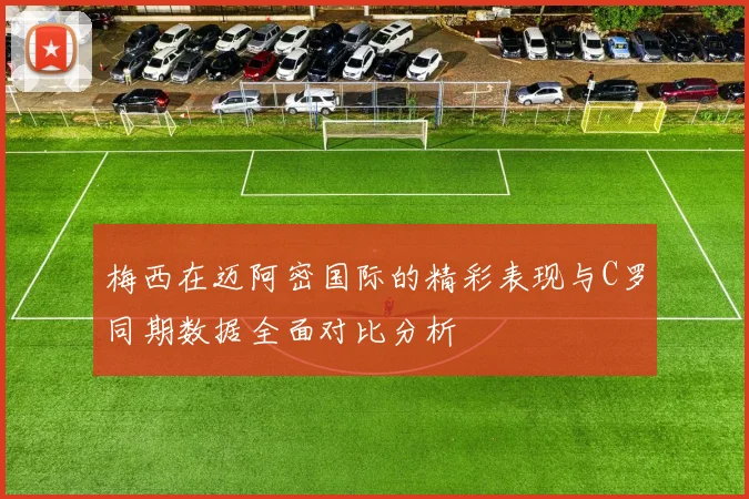 梅西在迈阿密国际的精彩表现与C罗同期数据全面对比分析