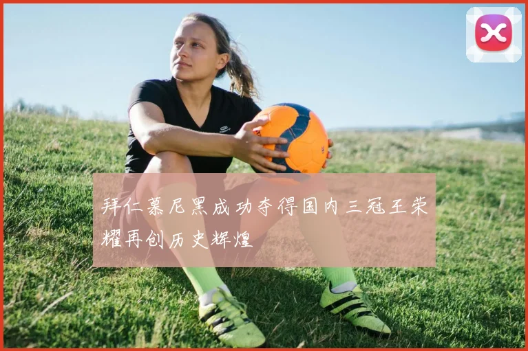 拜仁慕尼黑成功夺得国内三冠王荣耀再创历史辉煌
