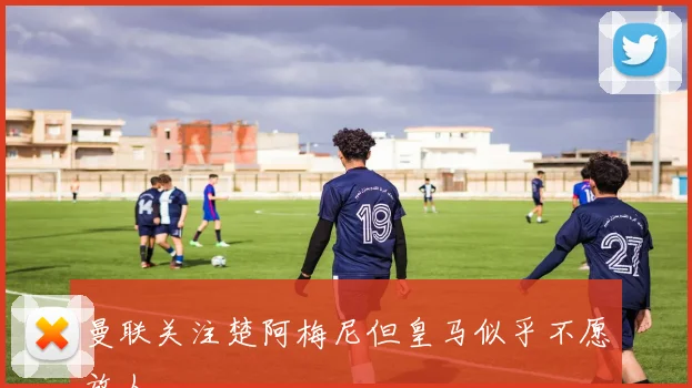 曼联关注楚阿梅尼但皇马似乎不愿放人