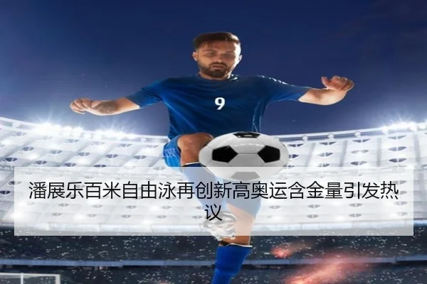潘展乐百米自由泳再创新高奥运含金量引发热议
